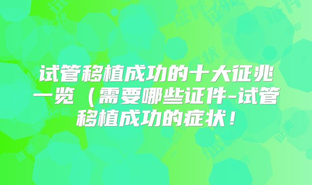 试管移植成功的十大征兆一览（需要哪些证件-试管移植成功的症状！
