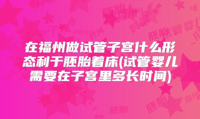 在福州做试管子宫什么形态利于胚胎着床(试管婴儿需要在子宫里多长时间)