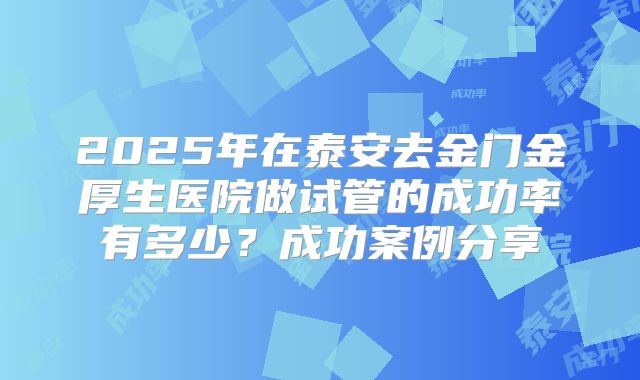 2025年在泰安去金门金厚生医院做试管的成功率有多少？成功案例分享