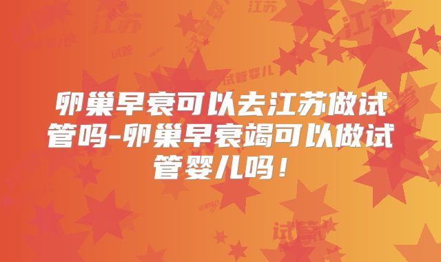 卵巢早衰可以去江苏做试管吗-卵巢早衰竭可以做试管婴儿吗！