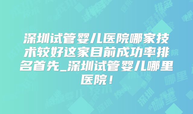 深圳试管婴儿医院哪家技术较好这家目前成功率排名首先_深圳试管婴儿哪里医院!