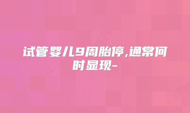 试管婴儿9周胎停,通常何时显现-