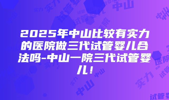 2025年中山比较有实力的医院做三代试管婴儿合法吗-中山一院三代试管婴儿！
