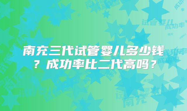 南充三代试管婴儿多少钱？成功率比二代高吗？