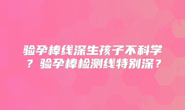 验孕棒线深生孩子不科学？验孕棒检测线特别深？