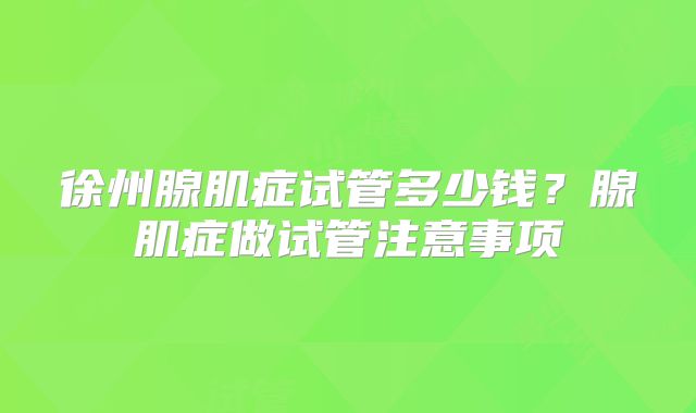 徐州腺肌症试管多少钱?腺肌症做试管注意事项
