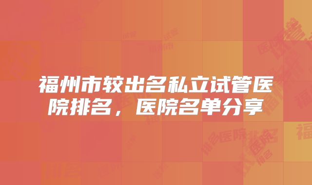 福州市较出名私立试管医院排名，医院名单分享