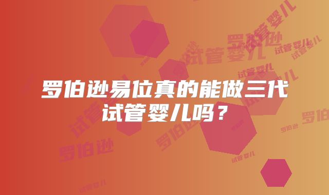 罗伯逊易位真的能做三代试管婴儿吗？