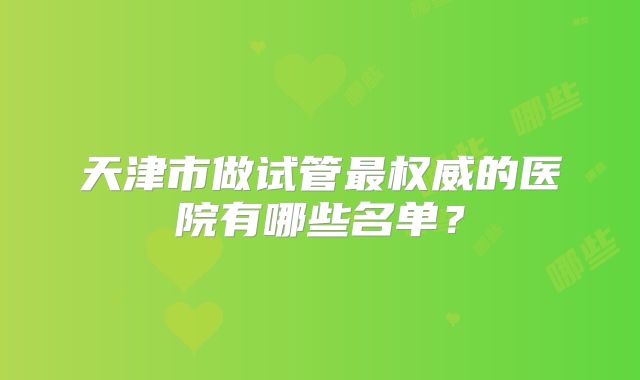 天津市做试管最权威的医院有哪些名单？