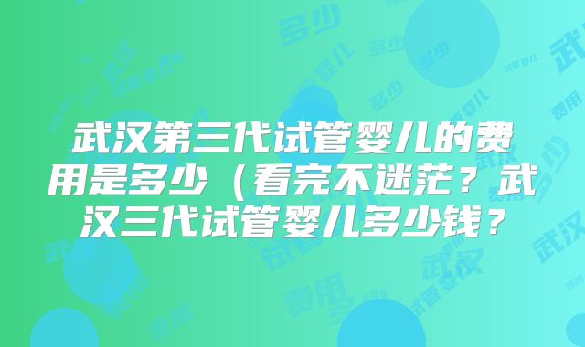武汉第三代试管婴儿的费用是多少(看完不迷茫?武汉三代试管婴儿多少钱?