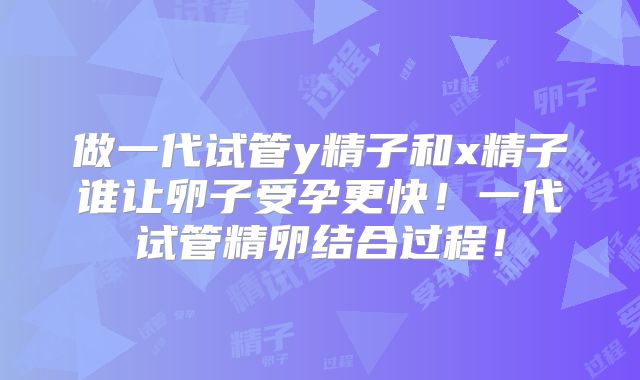 做一代试管y精子和x精子谁让卵子受孕更快！一代试管精卵结合过程！