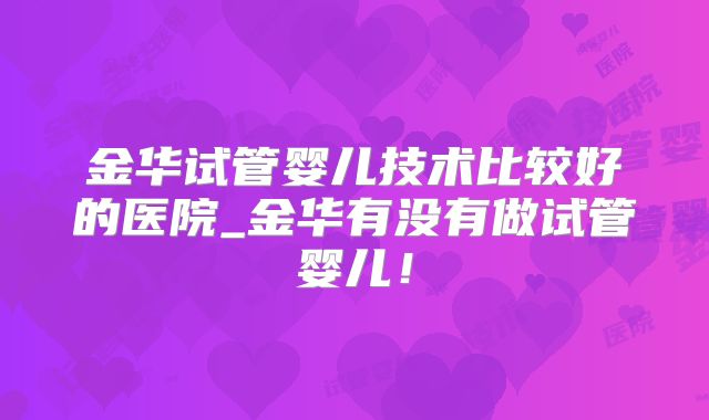 金华试管婴儿技术比较好的医院_金华有没有做试管婴儿！