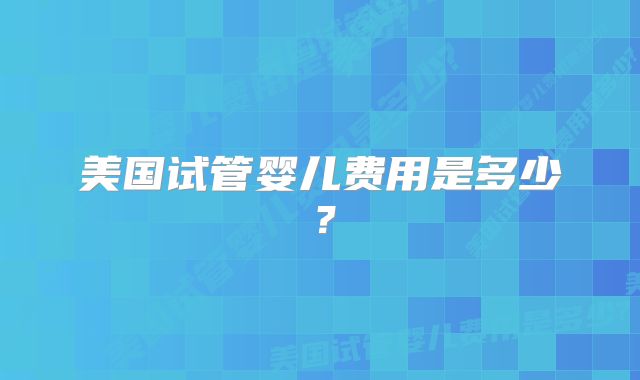 美国试管婴儿费用是多少？
