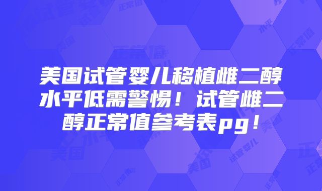 美国试管婴儿移植雌二醇水平低需警惕！试管雌二醇正常值参考表pg！