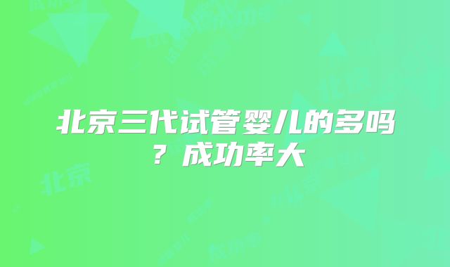 北京三代试管婴儿的多吗？成功率大