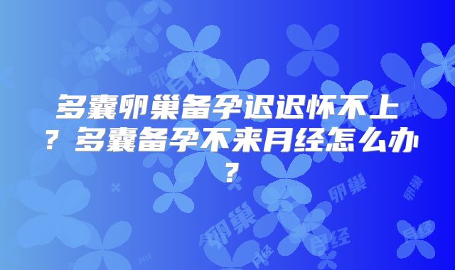 多囊卵巢备孕迟迟怀不上?多囊备孕不来月经怎么办?