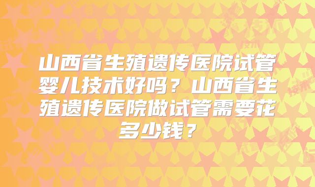 山西省生殖遗传医院试管婴儿技术好吗?山西省生殖遗传医院做试管需要花多少钱?