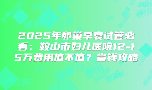 2025年卵巢早衰试管必看:鞍山市妇儿医院12-15万费用值不值?省钱攻略