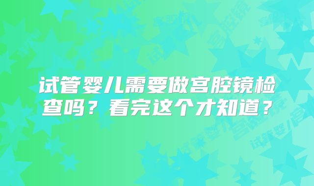 试管婴儿需要做宫腔镜检查吗？看完这个才知道？