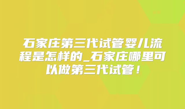 石家庄第三代试管婴儿流程是怎样的_石家庄哪里可以做第三代试管！