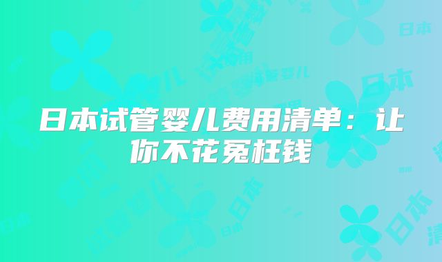 日本试管婴儿费用清单:让你不花冤枉钱