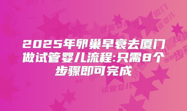 2025年卵巢早衰去厦门做试管婴儿流程:只需8个步骤即可完成