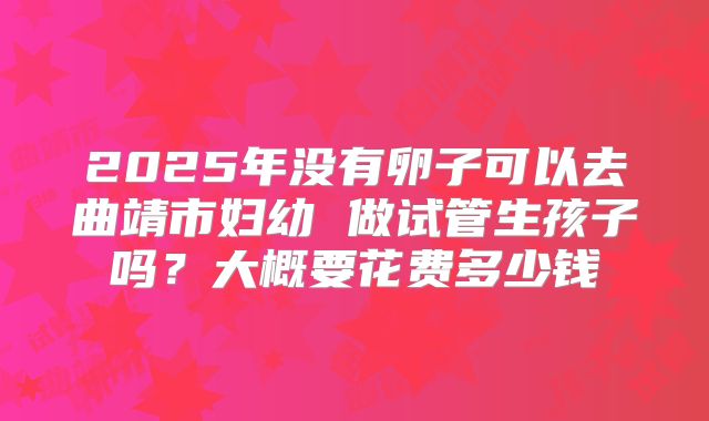 2025年没有卵子可以去曲靖市妇幼 做试管生孩子吗？大概要花费多少钱