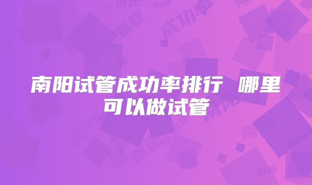 南阳试管成功率排行 哪里可以做试管