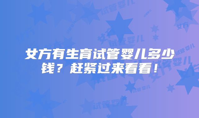 女方有生育试管婴儿多少钱?赶紧过来看看!