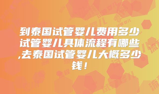 到泰国试管婴儿费用多少试管婴儿具体流程有哪些,去泰国试管婴儿大概多少钱！