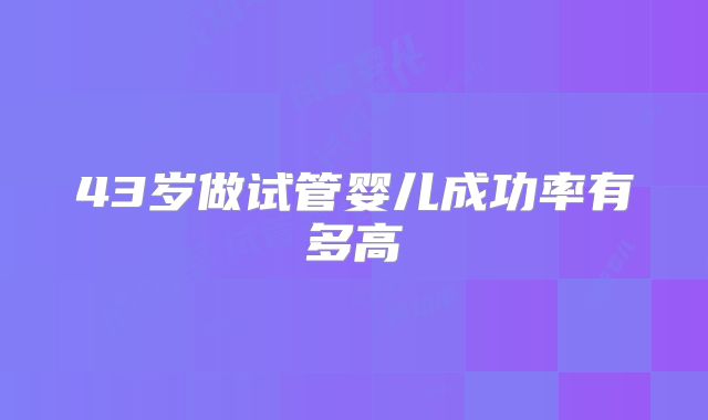 43岁做试管婴儿成功率有多高