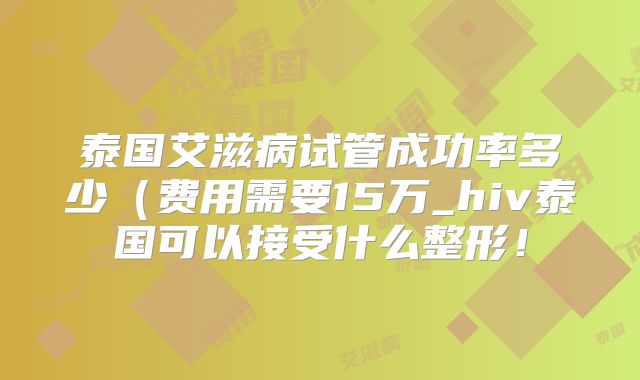 泰国艾滋病试管成功率多少（费用需要15万_hiv泰国可以接受什么整形！