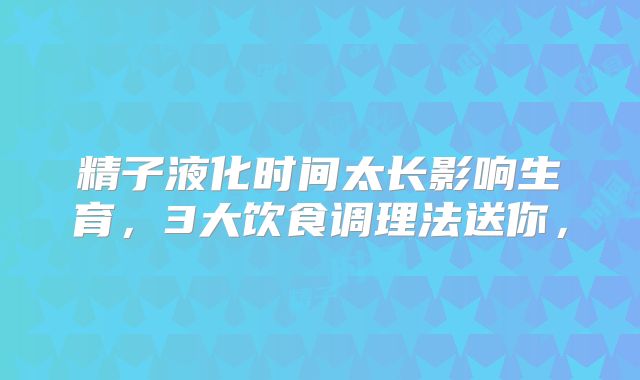 精子液化时间太长影响生育，3大饮食调理法送你，