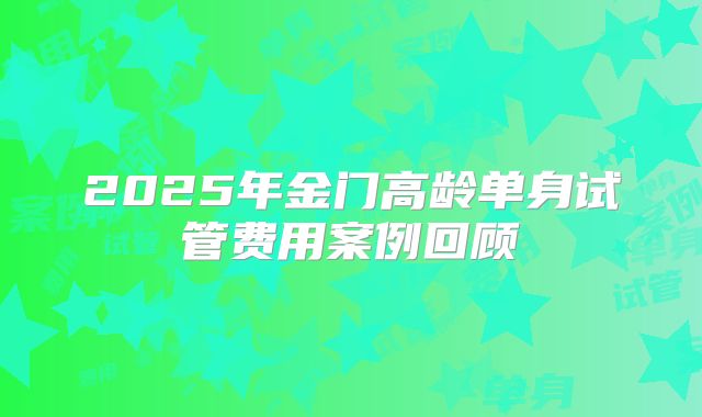 2025年金门高龄单身试管费用案例回顾