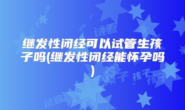 继发性闭经可以试管生孩子吗(继发性闭经能怀孕吗)