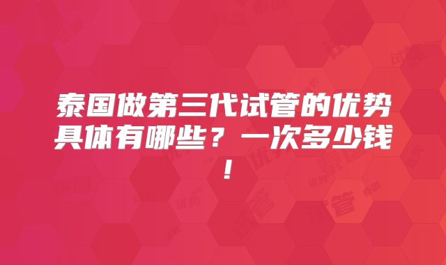 泰国做第三代试管的优势具体有哪些?一次多少钱!