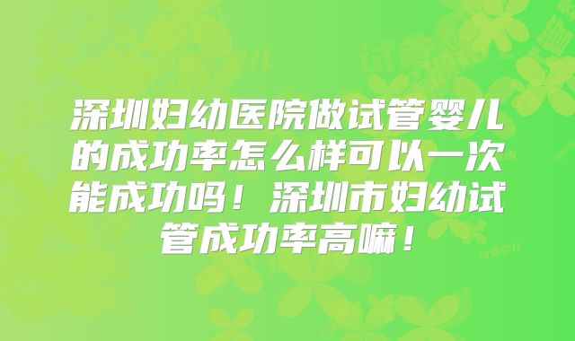 深圳妇幼医院做试管婴儿的成功率怎么样可以一次能成功吗！深圳市妇幼试管成功率高嘛！