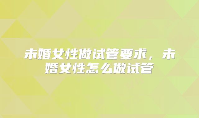 未婚女性做试管要求，未婚女性怎么做试管