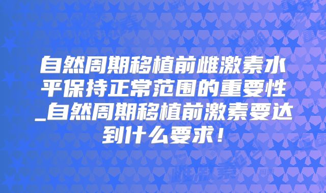 自然周期移植前雌激素水平保持正常范围的重要性_自然周期移植前激素要达到什么要求！
