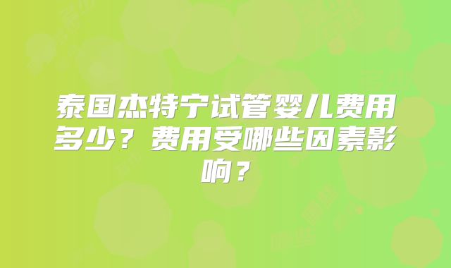 泰国杰特宁试管婴儿费用多少?费用受哪些因素影响?