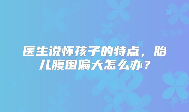 医生说怀孩子的特点,胎儿腹围偏大怎么办?