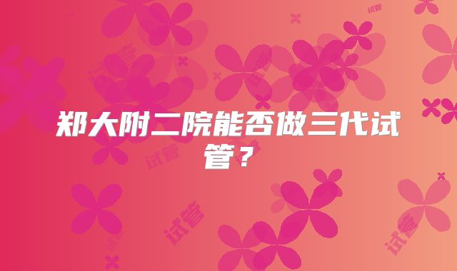 郑大附二院能否做三代试管？