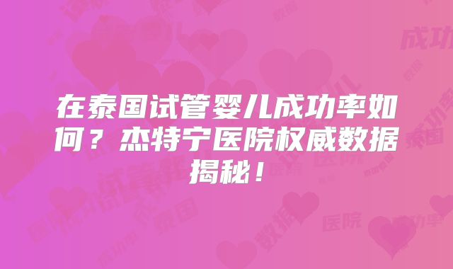在泰国试管婴儿成功率如何？杰特宁医院权威数据揭秘！