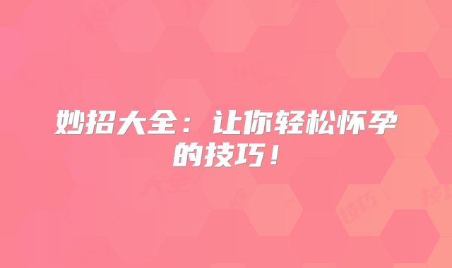 妙招大全：让你轻松怀孕的技巧！