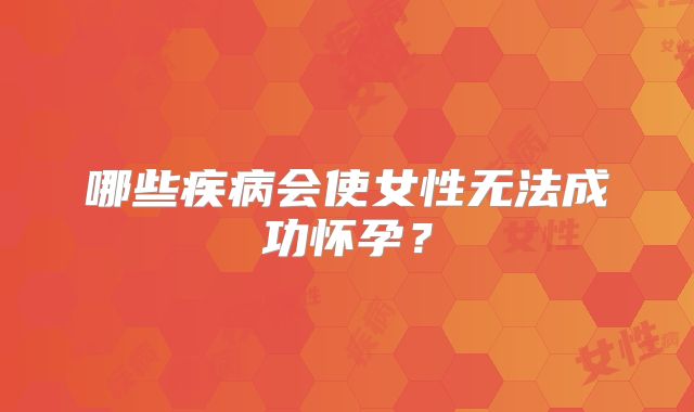 哪些疾病会使女性无法成功怀孕？