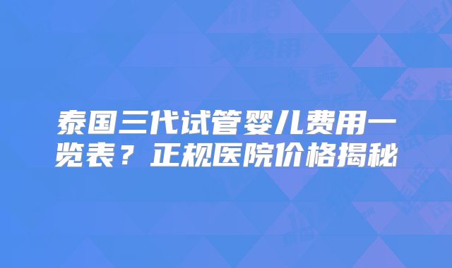 泰国三代试管婴儿费用一览表?正规医院价格揭秘