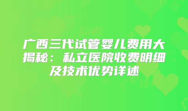 广西三代试管婴儿费用大揭秘：私立医院收费明细及技术优势详述