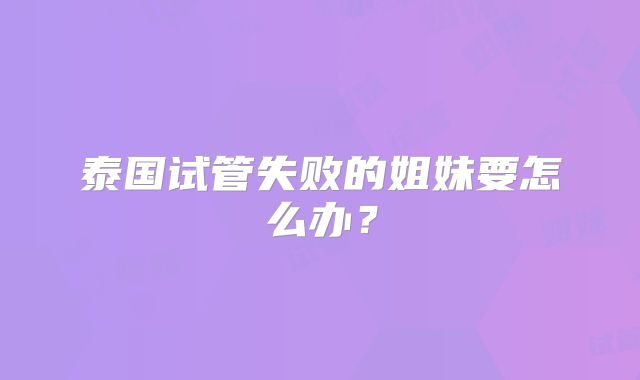 泰国试管失败的姐妹要怎么办?