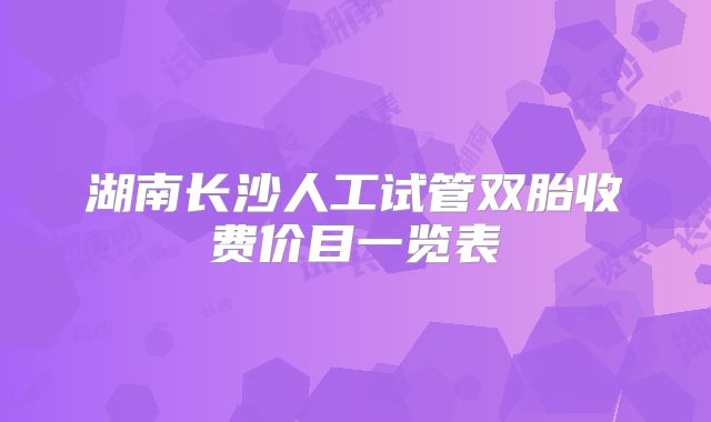 湖南长沙人工试管双胎收费价目一览表