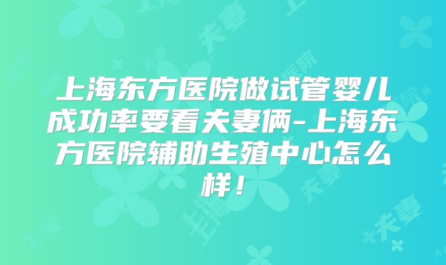 上海东方医院做试管婴儿成功率要看夫妻俩-上海东方医院辅助生殖中心怎么样！
